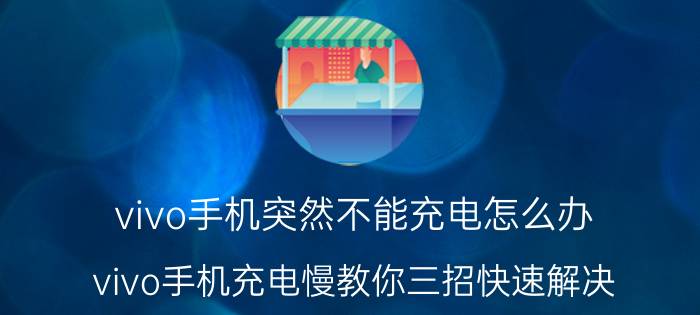 vivo手机突然不能充电怎么办 vivo手机充电慢教你三招快速解决？